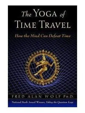 The Yoga of Time Travel: How the Mind Can Defeat Time - Fred Alan Wolf